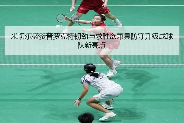 米切尔盛赞普罗克特韧劲与求胜欲兼具防守升级成球队新亮点