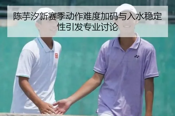 陈芋汐新赛季动作难度加码与入水稳定性引发专业讨论